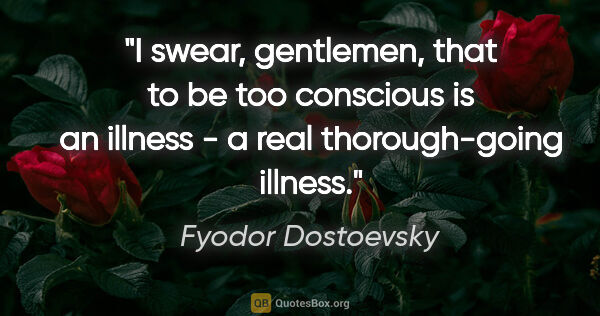 Fyodor Dostoevsky quote: "I swear, gentlemen, that to be too conscious is an illness - a..."