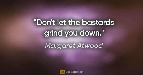 Margaret Atwood quote: "Don't let the bastards grind you down."