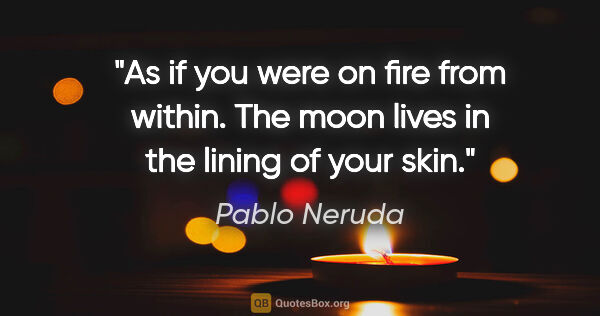 Pablo Neruda quote: "As if you were on fire from within. The moon lives in the..."
