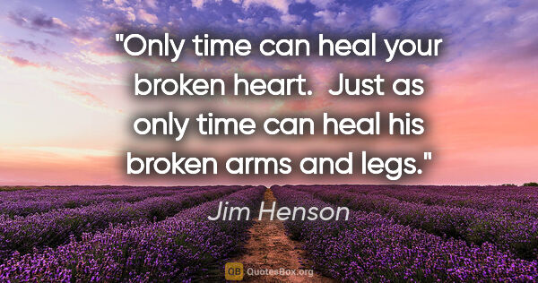 Jim Henson quote: "Only time can heal your broken heart.  Just as only time can..."