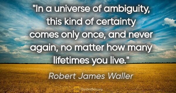 Robert James Waller quote: "In a universe of ambiguity, this kind of certainty comes only..."