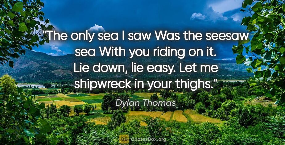 Dylan Thomas quote: "The only sea I saw Was the seesaw sea With you riding on it...."