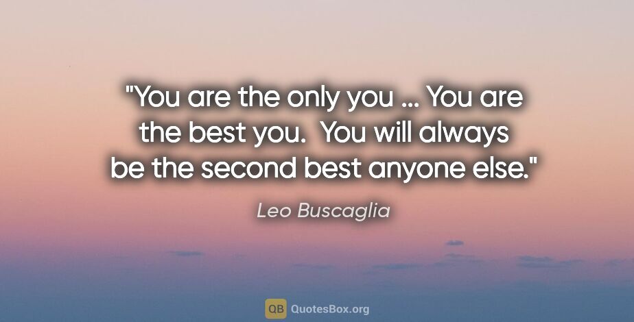Leo Buscaglia quote: "You are the only you ... You are the best you.  You will..."