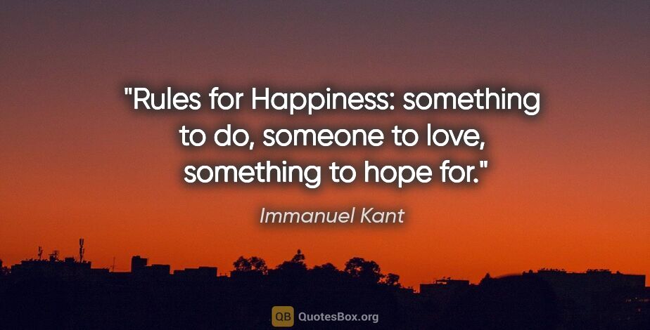 Immanuel Kant quote: "Rules for Happiness: something to do, someone to love, ..."