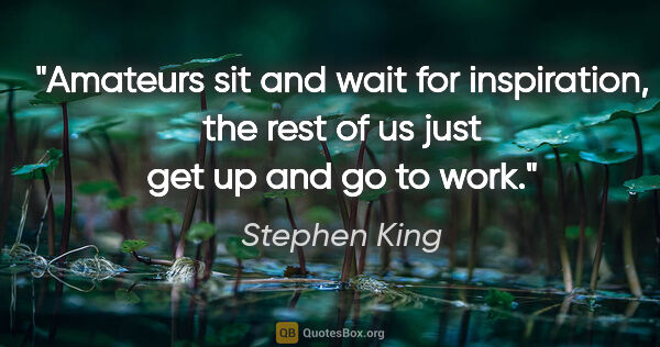 Stephen King quote: "Amateurs sit and wait for inspiration, the rest of us just get..."