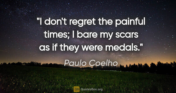 Paulo Coelho quote: "I don't regret the painful times; I bare my scars as if they..."