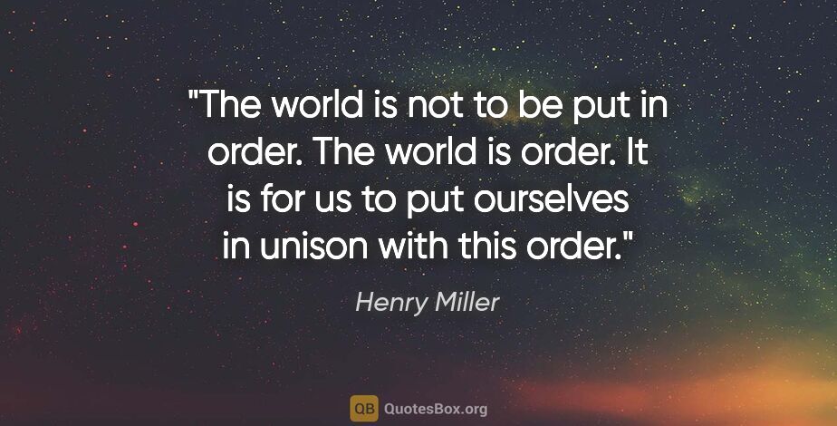 Henry Miller quote: "The world is not to be put in order. The world is order. It is..."