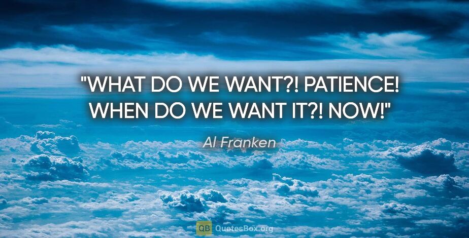 Al Franken quote: "WHAT DO WE WANT?! PATIENCE! WHEN DO WE WANT IT?! NOW!"