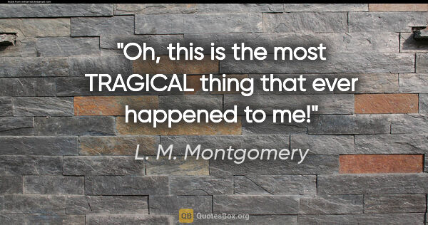 L. M. Montgomery quote: "Oh, this is the most TRAGICAL thing that ever happened to me!"