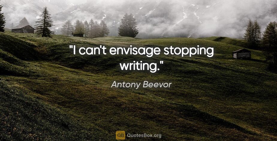 Antony Beevor quote: "I can't envisage stopping writing."