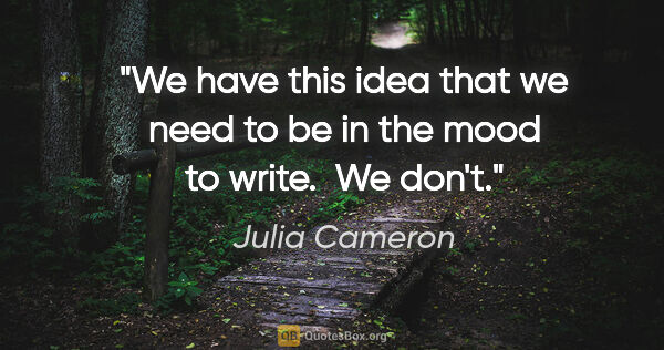 Julia Cameron quote: "We have this idea that we need to be in the mood to write.  We..."
