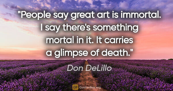 Don DeLillo quote: "People say great art is immortal. I say there's something..."