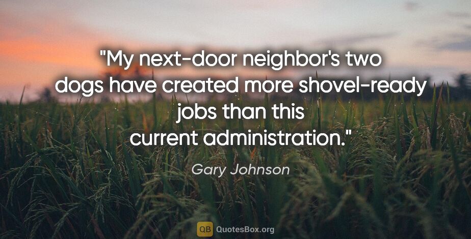 Gary Johnson quote: "My next-door neighbor's two dogs have created more..."