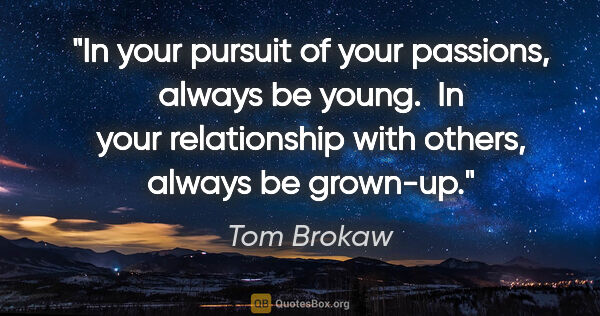 Tom Brokaw quote: "In your pursuit of your passions, always be young.  In your..."