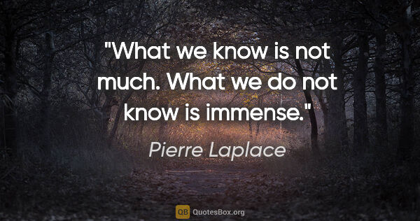 Pierre Laplace quote: "What we know is not much. What we do not know is immense."