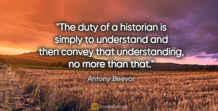 Antony Beevor quote: "The duty of a historian is simply to understand and then..."