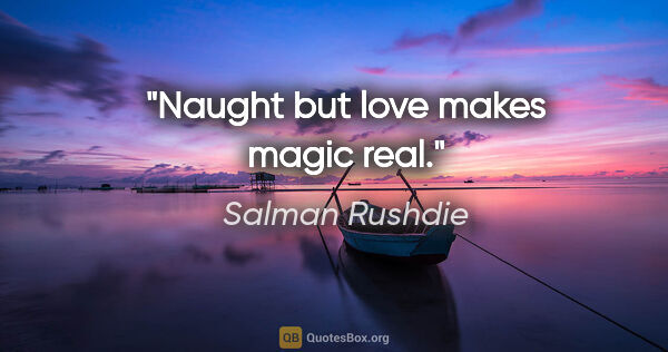 Salman Rushdie quote: "Naught but love makes magic real."