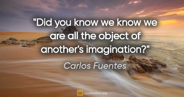 Carlos Fuentes quote: "Did you know we know we are all the object of another's..."