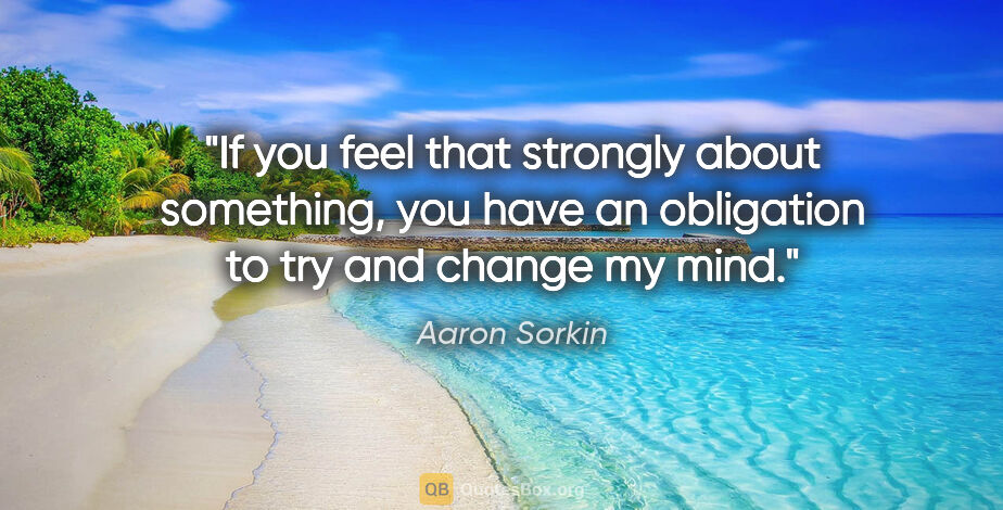 Aaron Sorkin quote: "If you feel that strongly about something, you have an..."