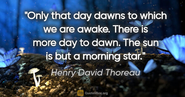 Henry David Thoreau quote: "Only that day dawns to which we are awake. There is more day..."