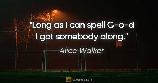 Alice Walker quote: "Long as I can spell G-o-d I got somebody along."