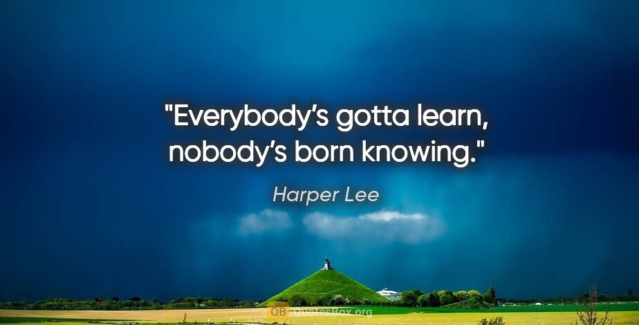 Harper Lee quote: "Everybody’s gotta learn, nobody’s born knowing."