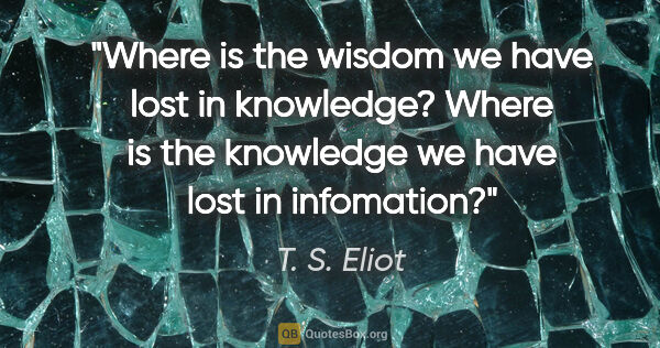 T. S. Eliot quote: "Where is the wisdom we have lost in knowledge?
Where is the..."