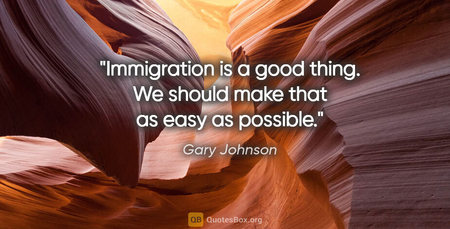 Gary Johnson quote: "Immigration is a good thing. We should make that as easy as..."