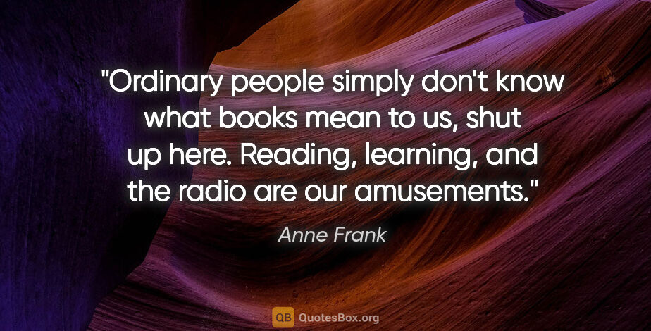 Anne Frank quote: "Ordinary people simply don't know what books mean to us, shut..."