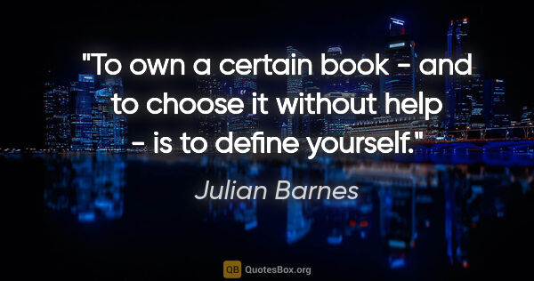 Julian Barnes quote: "To own a certain book - and to choose it without help - is to..."