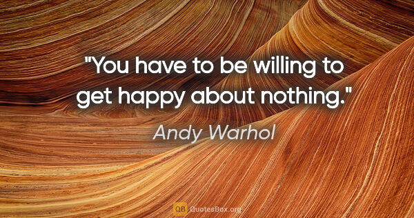 Andy Warhol quote: "You have to be willing to get happy about nothing."