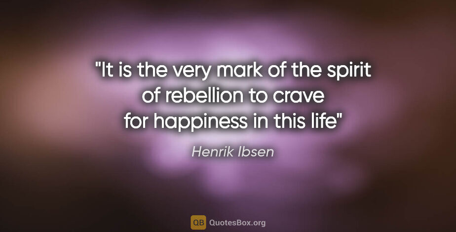Henrik Ibsen quote: "It is the very mark of the spirit of rebellion to crave for..."