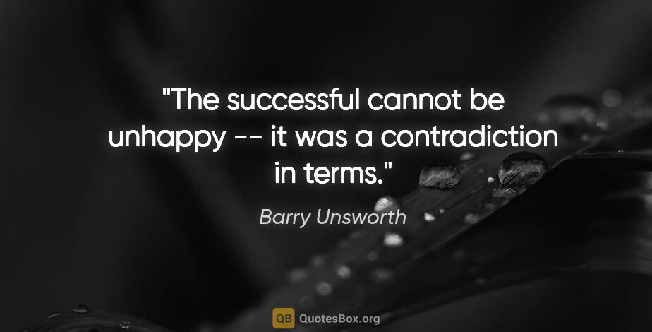 Barry Unsworth quote: "The successful cannot be unhappy -- it was a contradiction in..."