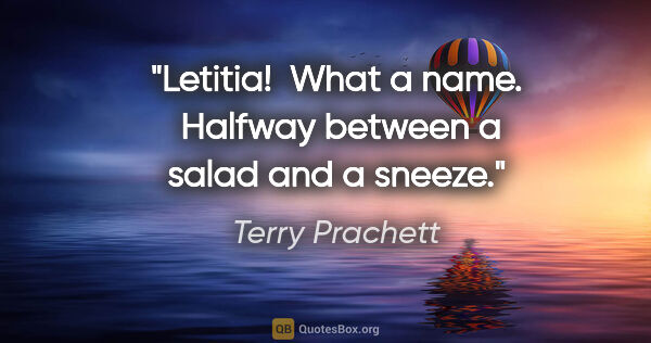 Terry Prachett quote: "Letitia!  What a name.  Halfway between a salad and a sneeze."