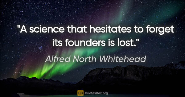 Alfred North Whitehead quote: "A science that hesitates to forget its founders is lost."