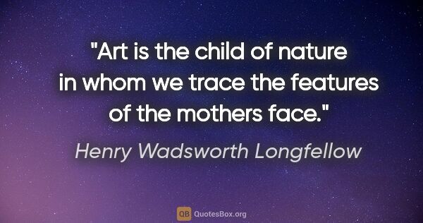 Henry Wadsworth Longfellow quote: "Art is the child of nature in whom we trace the features of..."