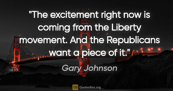 Gary Johnson quote: "The excitement right now is coming from the Liberty movement...."