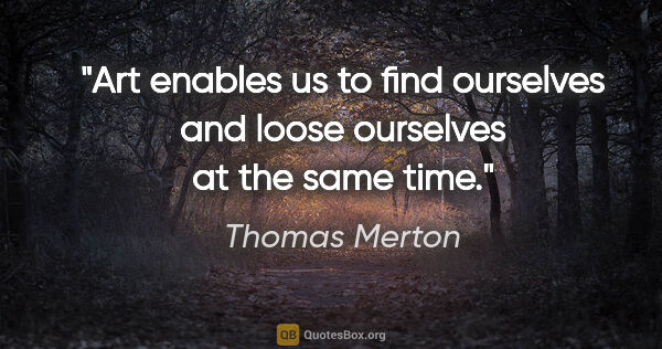 Thomas Merton quote: "Art enables us to find ourselves and loose ourselves at the..."