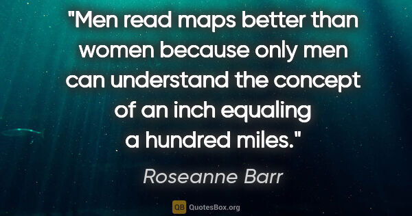 Roseanne Barr quote: "Men read maps better than women because only men can..."