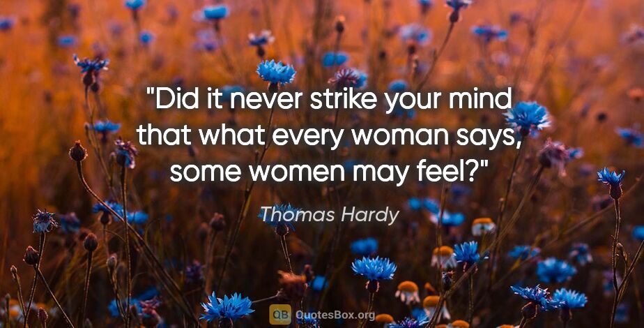 Thomas Hardy quote: "Did it never strike your mind that what every woman says, some..."