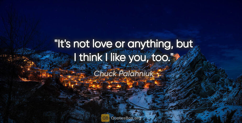 Chuck Palahniuk quote: "It's not love or anything, but I think I like you, too."