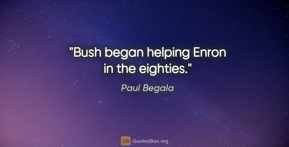 Paul Begala quote: "Bush began helping Enron in the eighties."