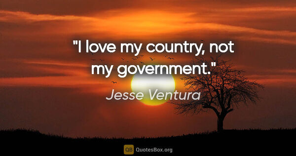 Jesse Ventura quote: "I love my country, not my government."