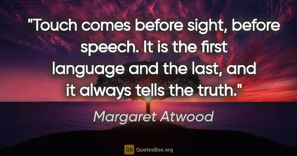 Margaret Atwood quote: "Touch comes before sight, before speech. It is the first..."