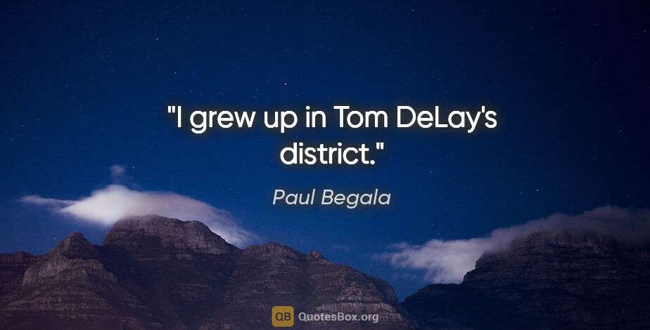 Paul Begala quote: "I grew up in Tom DeLay's district."