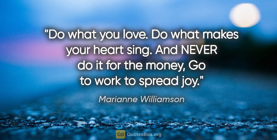 Marianne Williamson quote: "Do what you love. Do what makes your heart sing. And NEVER do..."