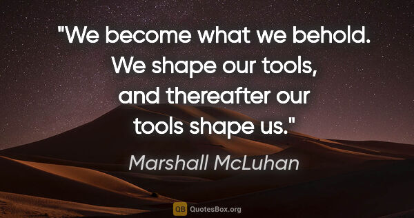 Marshall McLuhan quote: "We become what we behold. We shape our tools, and thereafter..."