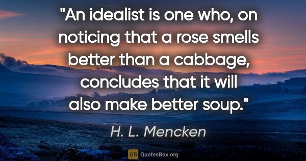 H. L. Mencken quote: "An idealist is one who, on noticing that a rose smells better..."