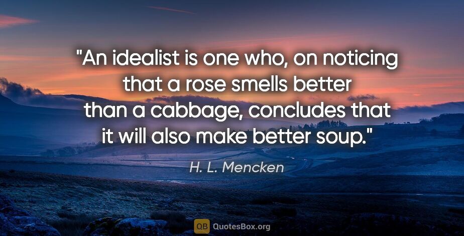 H. L. Mencken quote: "An idealist is one who, on noticing that a rose smells better..."