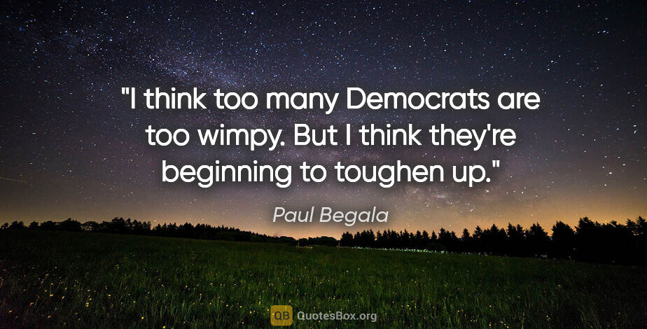 Paul Begala quote: "I think too many Democrats are too wimpy. But I think they're..."